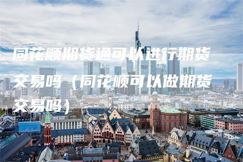 同花顺期货通可以进行期货交易吗（同花顺可以做期货交易吗）