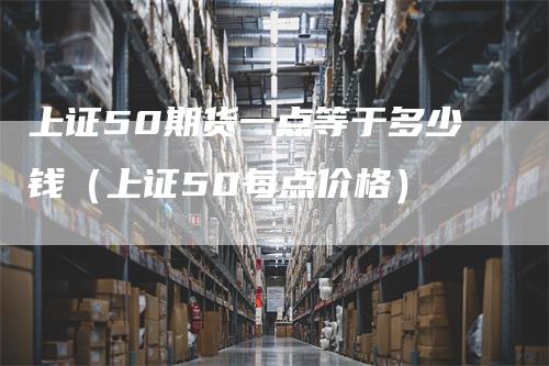 上证50期货一点等于多少钱（上证50每点价格）