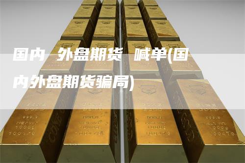 国内 外盘期货 喊单(国内外盘期货骗局)