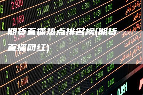 期货直播热点排名榜(期货直播网红)
