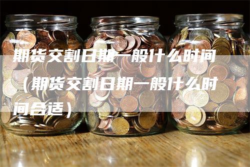 期货交割日期一般什么时间(期货交割日期一般什么时间合适)