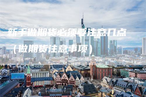 新手做期货必须要注意几点（做期货注意事项）