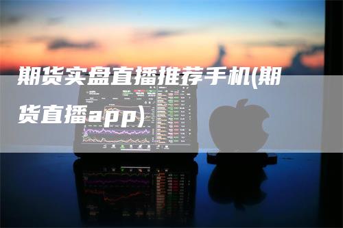 期货实盘直播推荐手机(期货直播app)