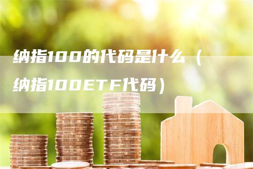 纳指100的代码是什么（纳指100ETF代码）