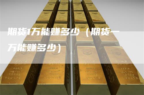 期货1万能赚多少（期货一万能赚多少）