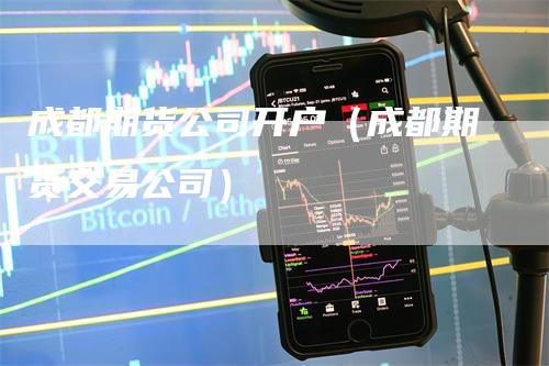 成都期货公司开户（成都期货交易公司）