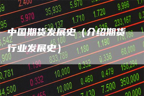 中国期货发展史（介绍期货行业发展史）