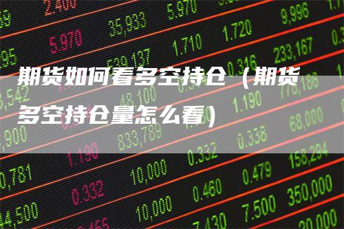 期货如何看多空持仓(期货多空持仓量怎么看)