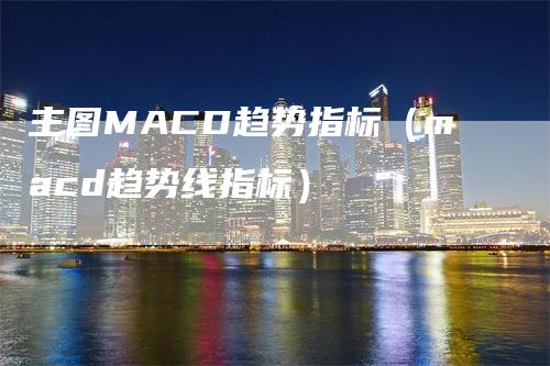 主图MACD趋势指标（macd趋势线指标）