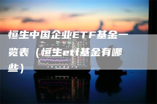 恒生中国企业ETF基金一览表（恒生etf基金有哪些）