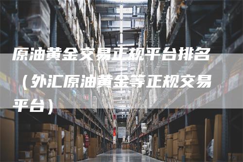 原油黄金交易正规平台排名(外汇原油黄金等正规交易平台)