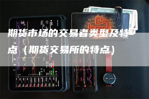 期货市场的交易者类型及特点（期货交易所的特点）