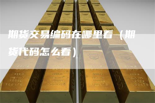 期货交易编码在哪里看（期货代码怎么看）