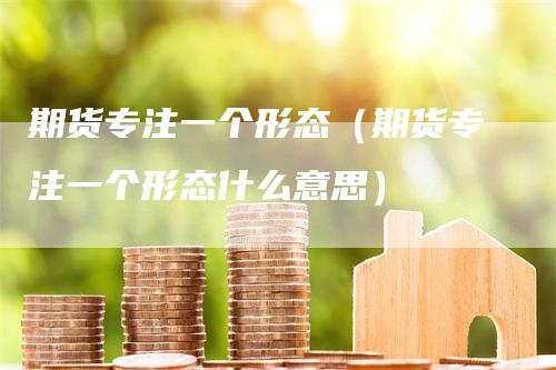 期货专注一个形态（期货专注一个形态什么意思）