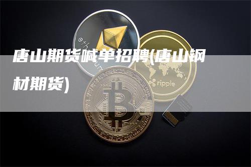 唐山期货喊单招聘(唐山钢材期货)