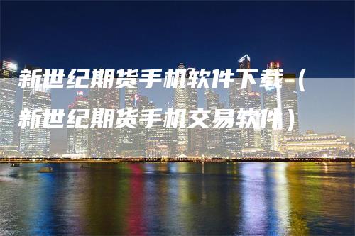 新世纪期货手机软件下载(新世纪期货手机交易软件)