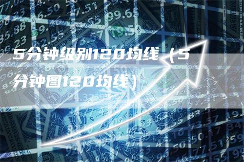 5分钟级别120均线(5分钟图120均线)