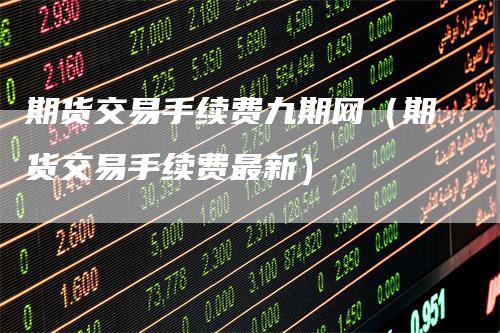 期货交易手续费九期网（期货交易手续费最新）