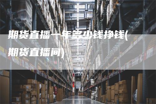 期货直播一年多少钱挣钱(期货直播间)