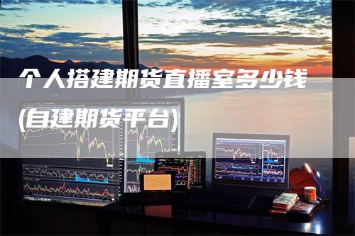 个人搭建期货直播室多少钱(自建期货平台)