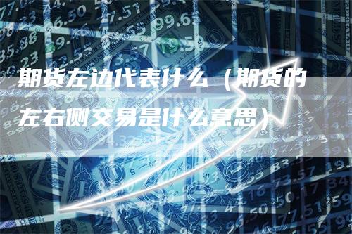 期货左边代表什么（期货的左右侧交易是什么意思）