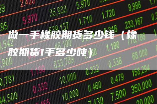 做一手橡胶期货多少钱（橡胶期货1手多少吨）