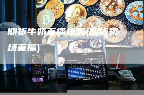 期货牛奶直播视频(期货现场直播)