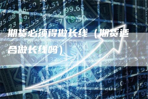 期货必须得做长线(期货适合做长线吗)