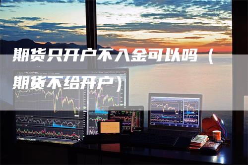 期货只开户不入金可以吗(期货不给开户)