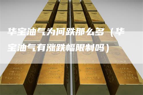 华宝油气为何跌那么多(华宝油气有涨跌幅限制吗)