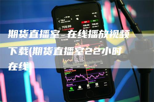 期货直播室 在线播放视频下载(期货直播室22小时在线)