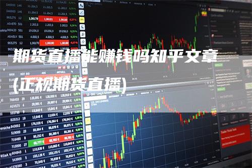 期货直播能赚钱吗知乎文章(正规期货直播)