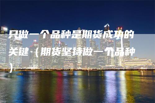 只做一个品种是期货成功的关键(期货坚持做一个品种)