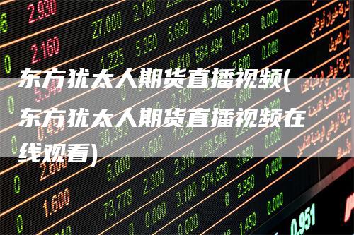 东方犹太人期货直播视频(东方犹太人期货直播视频在线观看)