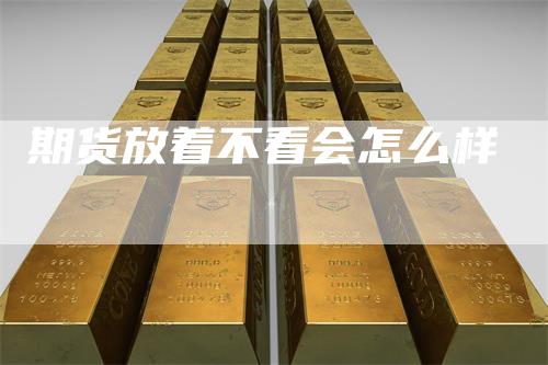 期货放着不看会怎么样
