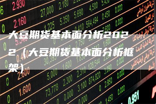 大豆期货基本面分析2022（大豆期货基本面分析框架）