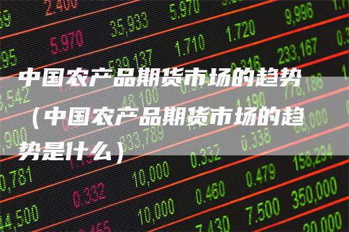 中国农产品期货市场的趋势（中国农产品期货市场的趋势是什么）