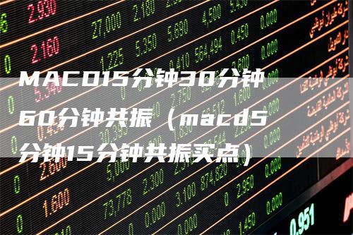 MACD15分钟30分钟60分钟共振（macd5分钟15分钟共振买点）