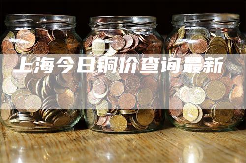 上海今日铜价查询最新