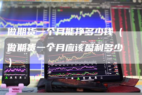 做期货一个月能挣多少钱(做期货一个月应该盈利多少)