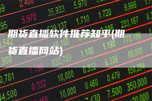 期货直播软件推荐知乎(期货直播网站)