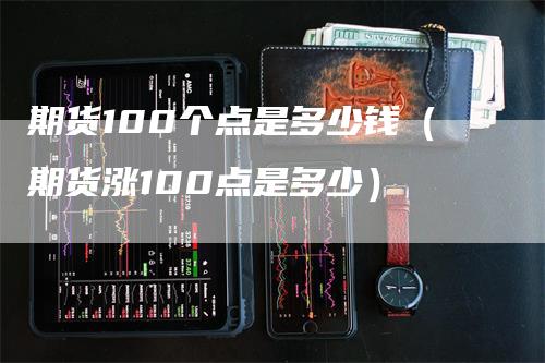 期货100个点是多少钱（期货涨100点是多少）
