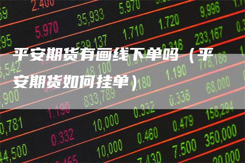 平安期货有画线下单吗（平安期货如何挂单）