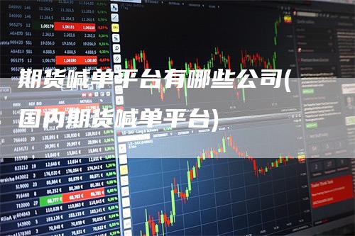 期货喊单平台有哪些公司(国内期货喊单平台)