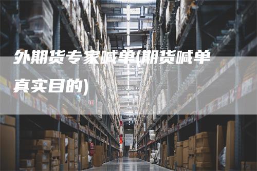 外期货专家喊单(期货喊单真实目的)