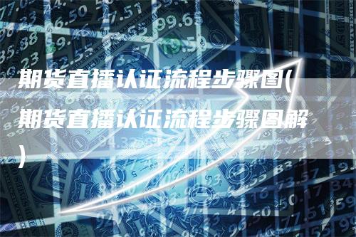 期货直播认证流程步骤图(期货直播认证流程步骤图解)