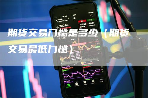 期货交易门槛是多少（期货交易最低门槛）