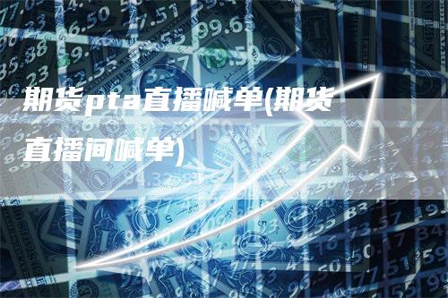 期货pta直播喊单(期货直播间喊单)