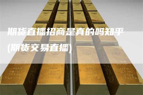 期货直播招商是真的吗知乎(期货交易直播)
