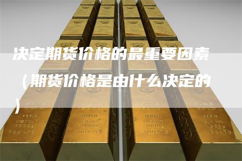 决定期货价格的最重要因素（期货价格是由什么决定的）